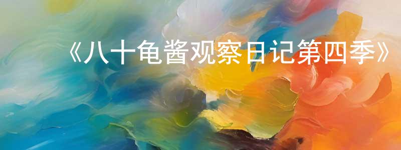 蔡群峰发布《八十龟酱观察日记第四季》详情介绍_八十龟酱观察日记第四季已完结在线观看_八十龟酱观察日记第四季迅雷下载_日漫